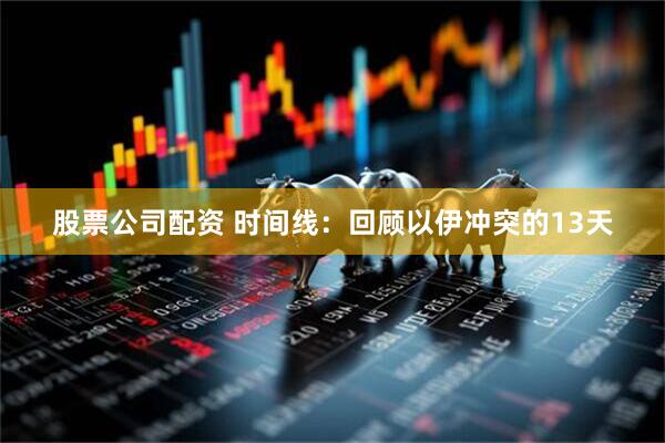 股票公司配资 时间线：回顾以伊冲突的13天