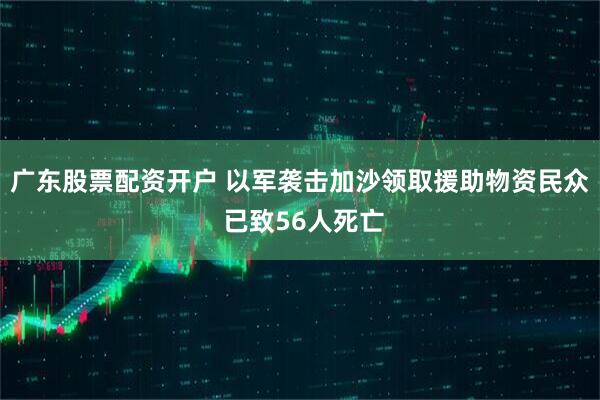 广东股票配资开户 以军袭击加沙领取援助物资民众 已致56人死亡