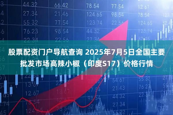 股票配资门户导航查询 2025年7月5日全国主要批发市场高辣小椒（印度S17）价格行情