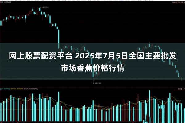 网上股票配资平台 2025年7月5日全国主要批发市场香蕉价格行情