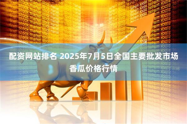 配资网站排名 2025年7月5日全国主要批发市场香瓜价格行情