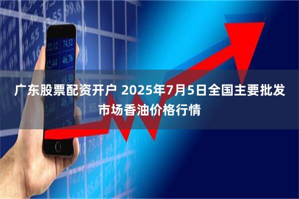 广东股票配资开户 2025年7月5日全国主要批发市场香油价格行情