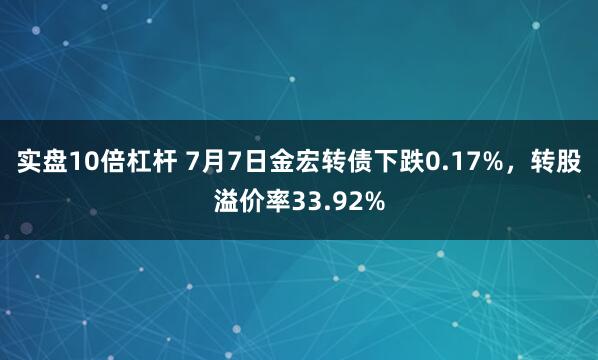 实盘10倍杠杆 7月7日金宏转债下跌0.17%，转股溢价率33.92%