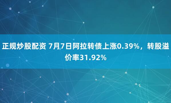 正规炒股配资 7月7日阿拉转债上涨0.39%，转股溢价率31.92%