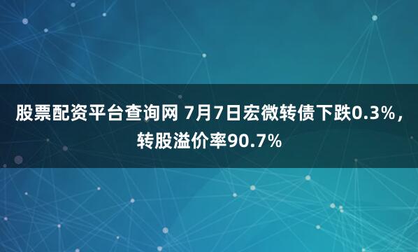 股票配资平台查询网 7月7日宏微转债下跌0.3%，转股溢价率90.7%