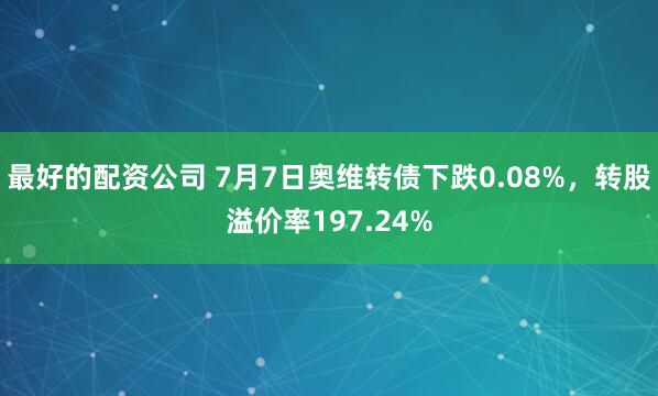 最好的配资公司 7月7日奥维转债下跌0.08%，转股溢价率197.24%