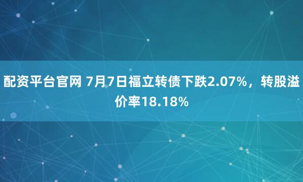 配资平台官网 7月7日福立转债下跌2.07%，转股溢价率18.18%