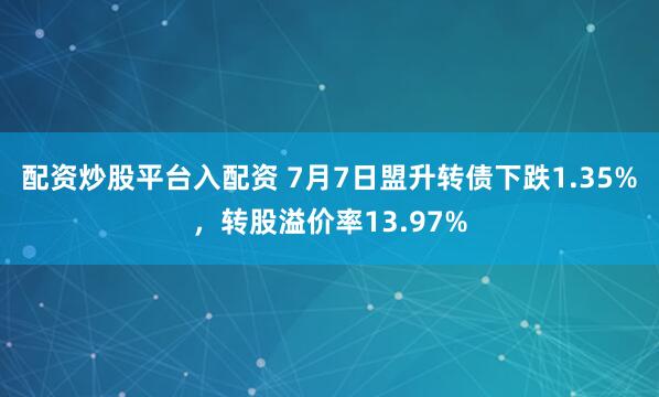 配资炒股平台入配资 7月7日盟升转债下跌1.35%，转股溢价率13.97%