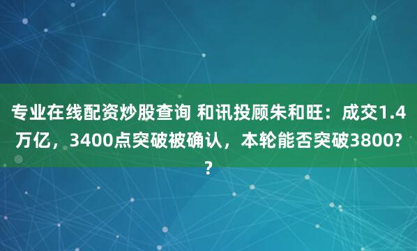 专业在线配资炒股查询 和讯投顾朱和旺：成交1.4万亿，3400点突破被确认，本轮能否突破3800?