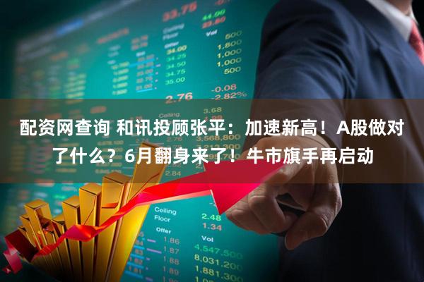 配资网查询 和讯投顾张平：加速新高！A股做对了什么？6月翻身来了！牛市旗手再启动