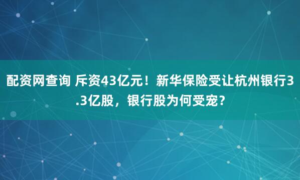 配资网查询 斥资43亿元！新华保险受让杭州银行3.3亿股，银行股为何受宠？