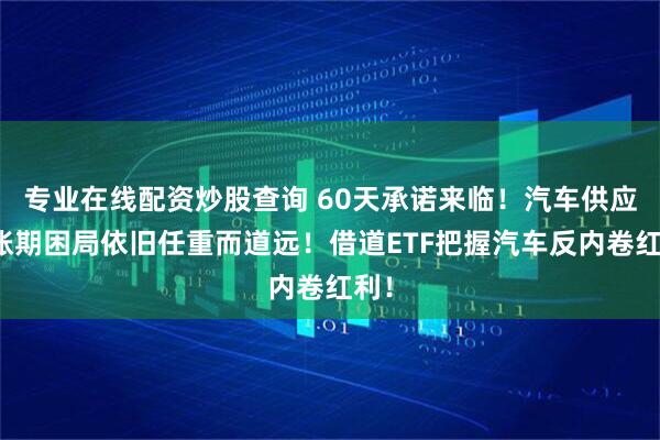 专业在线配资炒股查询 60天承诺来临！汽车供应链账期困局依旧任重而道远！借道ETF把握汽车反内卷红利！