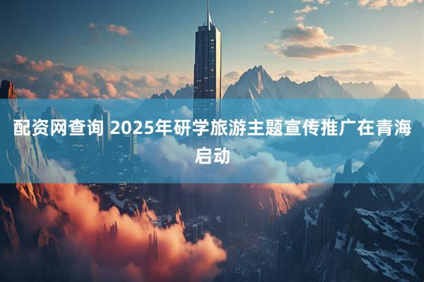 配资网查询 2025年研学旅游主题宣传推广在青海启动