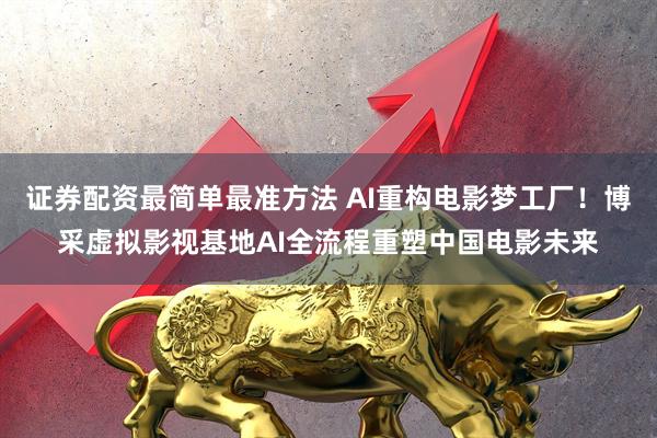 证券配资最简单最准方法 AI重构电影梦工厂！博采虚拟影视基地AI全流程重塑中国电影未来