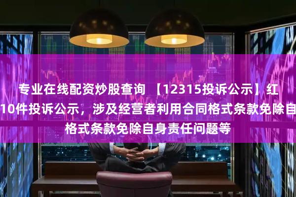 专业在线配资炒股查询 【12315投诉公示】红星美凯龙新增10件投诉公示，涉及经营者利用合同格式条款免除自身责任问题等