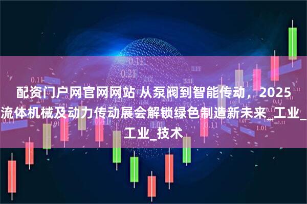 配资门户网官网网站 从泵阀到智能传动，2025武汉流体机械及动力传动展会解锁绿色制造新未来_工业_技术