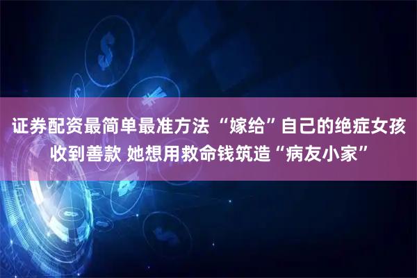 证券配资最简单最准方法 “嫁给”自己的绝症女孩收到善款 她想用救命钱筑造“病友小家”