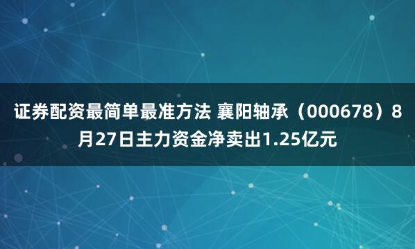 证券配资最简单最准方法 襄阳轴承（000678）8月27日主力资金净卖出1.25亿元