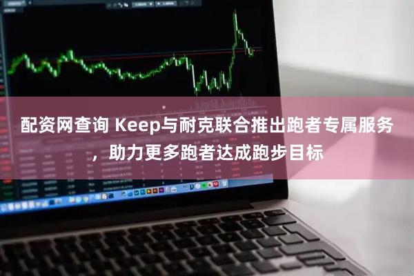 配资网查询 Keep与耐克联合推出跑者专属服务，助力更多跑者达成跑步目标