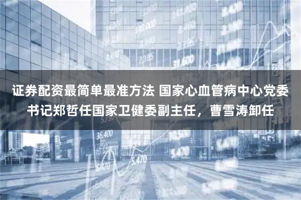 证券配资最简单最准方法 国家心血管病中心党委书记郑哲任国家卫健委副主任，曹雪涛卸任