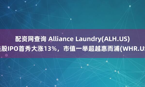 配资网查询 Alliance Laundry(ALH.US)美股IPO首秀大涨13%，市值一举超越惠而浦(WHR.US)