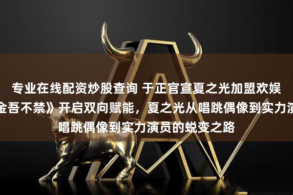 专业在线配资炒股查询 于正官宣夏之光加盟欢娱影视，新剧《金吾不禁》开启双向赋能，夏之光从唱跳偶像到实力演员的蜕变之路