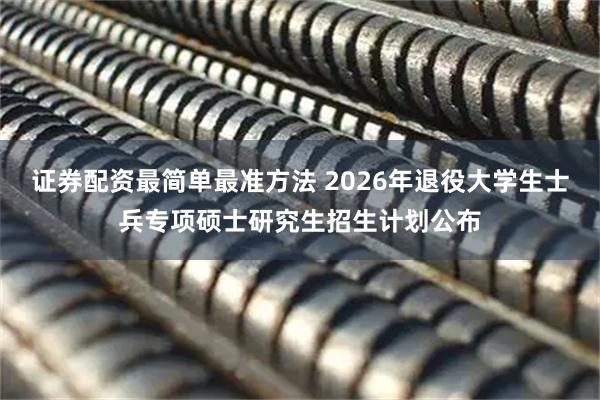 证券配资最简单最准方法 2026年退役大学生士兵专项硕士研究生招生计划公布