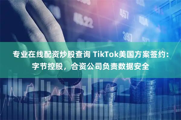 专业在线配资炒股查询 TikTok美国方案签约：字节控股，合资公司负责数据安全