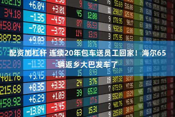 配资加杠杆 连续20年包车送员工回家！海尔65辆返乡大巴发车了