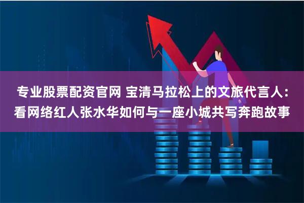 专业股票配资官网 宝清马拉松上的文旅代言人：看网络红人张水华如何与一座小城共写奔跑故事